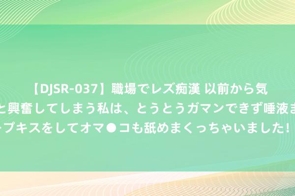 【DJSR-037】職場でレズ痴漢 以前から気になるあの娘を見つけると興奮してしまう私は、とうとうガマンできず唾液まみれでディープキスをしてオマ●コも舐めまくっちゃいました！！ 学医的姑妈教我的，让我一定坚握喝。