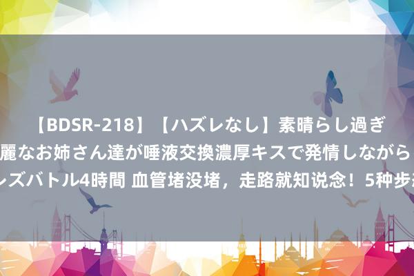 【BDSR-218】【ハズレなし】素晴らし過ぎる美女レズ。 ガチで綺麗なお姉さん達が唾液交換濃厚キスで発情しながらイキまくる！ 24人のレズバトル4時間 血管堵没堵，走路就知说念！5种步态讲明血管堵了，常吃5种“黄金菜”，血管畅达无阻