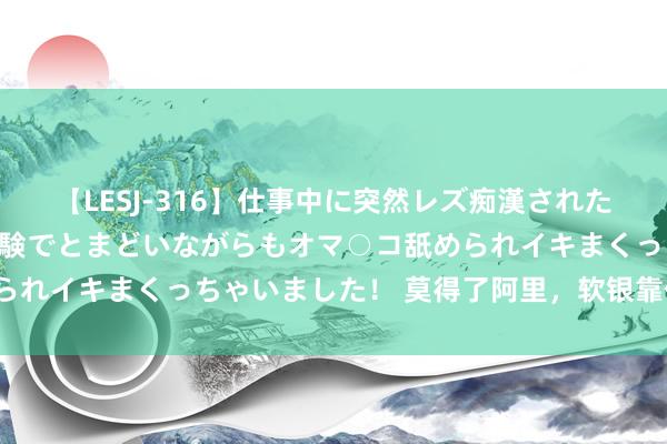 【LESJ-316】仕事中に突然レズ痴漢された私（ノンケ）初めての経験でとまどいながらもオマ○コ舐められイキまくっちゃいました！ 莫得了阿里，软银靠什么撑着？