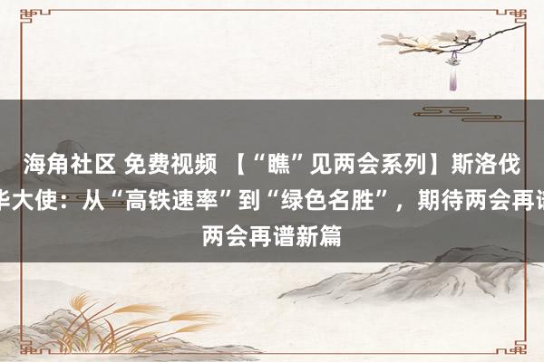 海角社区 免费视频 【“瞧”见两会系列】斯洛伐克驻华大使：从“高铁速率”到“绿色名胜”，期待两会再谱新篇