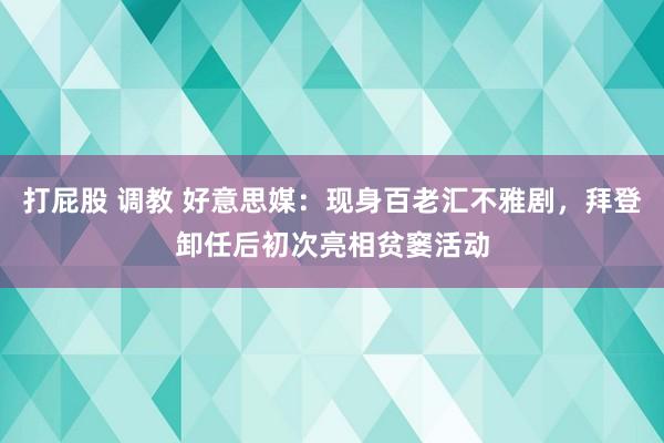 打屁股 调教 好意思媒：现身百老汇不雅剧，拜登卸任后初次亮相贫窭活动