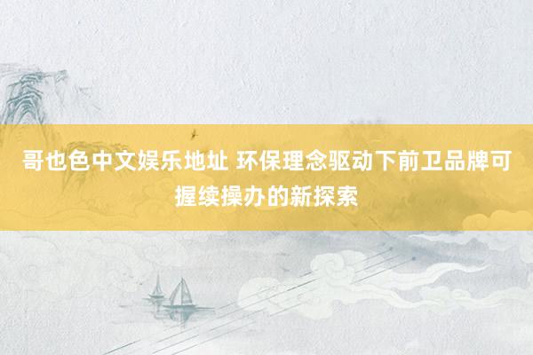 哥也色中文娱乐地址 环保理念驱动下前卫品牌可握续操办的新探索