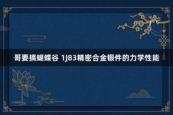哥要搞蝴蝶谷 1J83精密合金锻件的力学性能