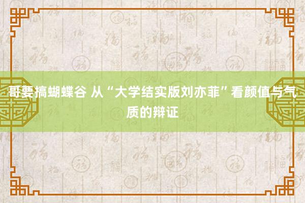 哥要搞蝴蝶谷 从“大学结实版刘亦菲”看颜值与气质的辩证