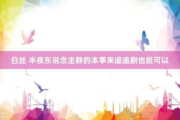 白丝 半夜东说念主静的本事来追追剧也挺可以