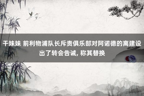 干妹妹 前利物浦队长斥责俱乐部对阿诺德的离建设出了转会告诫, 称其替换