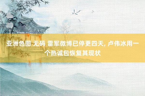 亚洲色图 无码 雷军微博已停更四天, 卢伟冰用一个热诚包恢复其现状