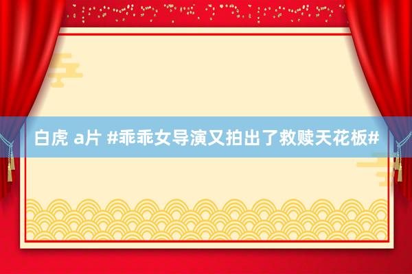 白虎 a片 #乖乖女导演又拍出了救赎天花板#