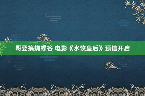 哥要搞蝴蝶谷 电影《水饺皇后》预信开启