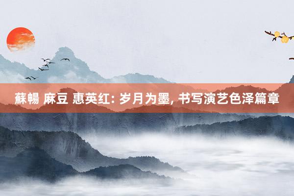 蘇暢 麻豆 惠英红: 岁月为墨, 书写演艺色泽篇章