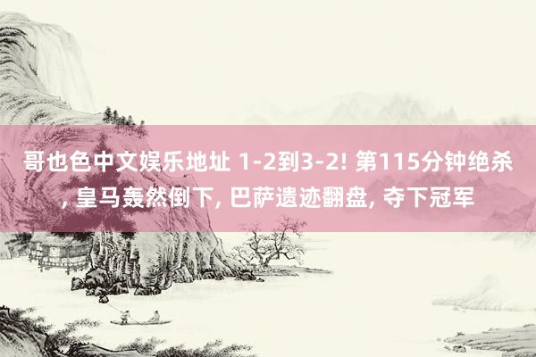 哥也色中文娱乐地址 1-2到3-2! 第115分钟绝杀, 皇马轰然倒下, 巴萨遗迹翻盘, 夺下冠军