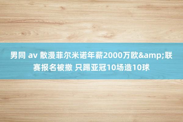 男同 av 散漫菲尔米诺年薪2000万欧&联赛报名被撤 只踢亚冠10场造10球