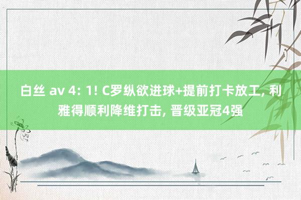 白丝 av 4: 1! C罗纵欲进球+提前打卡放工, 利雅得顺利降维打击, 晋级亚冠4强