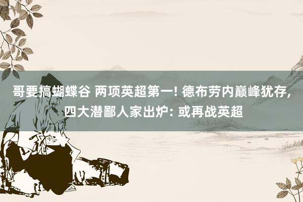 哥要搞蝴蝶谷 两项英超第一! 德布劳内巅峰犹存, 四大潜鄙人家出炉: 或再战英超