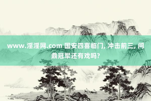 www.淫淫网.com 国安四喜临门, 冲击前三, 问鼎冠军还有戏吗?