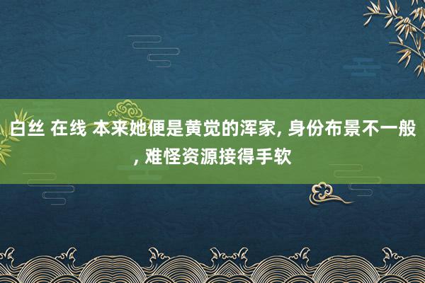 白丝 在线 本来她便是黄觉的浑家, 身份布景不一般, 难怪资源接得手软