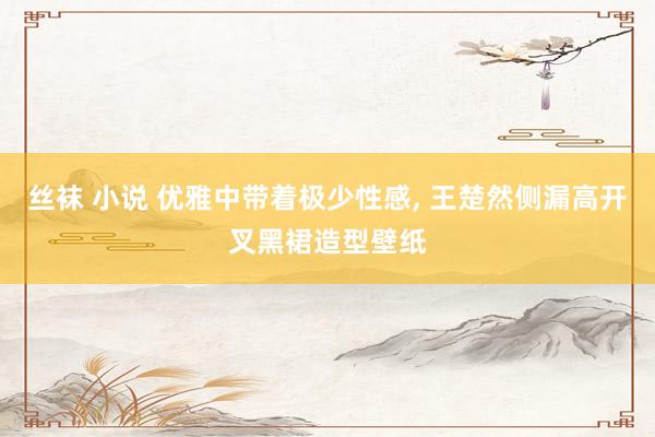 丝袜 小说 优雅中带着极少性感, 王楚然侧漏高开叉黑裙造型壁纸