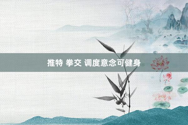 推特 拳交 调度意念可健身