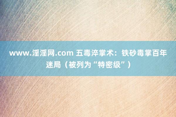 www.淫淫网.com 五毒淬掌术：铁砂毒掌百年迷局（被列为“特密级”）