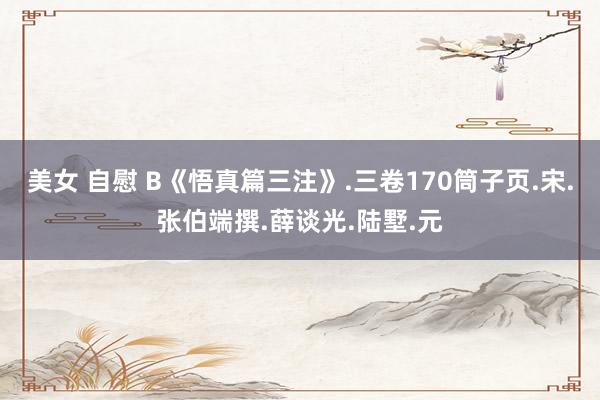 美女 自慰 B《悟真篇三注》.三卷170筒子页.宋.张伯端撰.薛谈光.陆墅.元